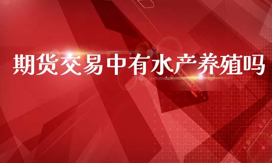 期货交易中有水产养殖吗_https://m.15771688.com_期货开户_第1张