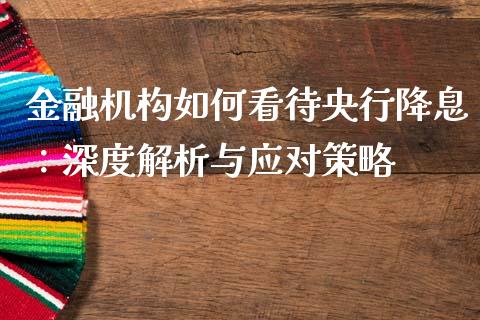 金融机构如何看待央行降息：深度解析与应对策略_https://m.15771688.com_期货开户_第1张