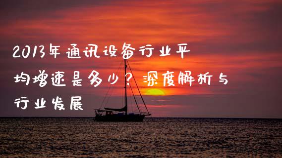 2013年通讯设备行业平均增速是多少？深度解析与行业发展_https://m.15771688.com_道指实时行情_第1张