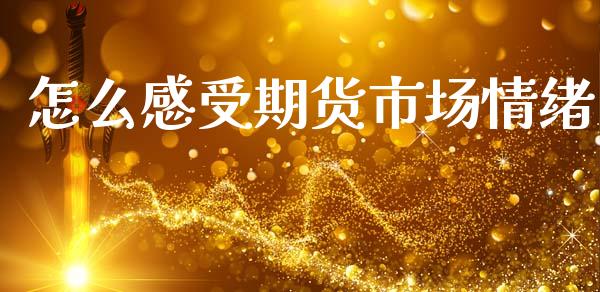 怎么感受期货市场情绪_https://m.15771688.com_期货开户_第1张