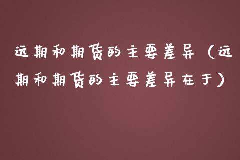 远期和期货的主要差异(远期和期货的主要差异在于)_道指实时行情_第1张_期货开户_期货手续费_道指实时行情_美国道指 远期和期货的主要差异(远期和期货的主要差异在于)_https://m.15771688.com_道指实时行情_第1张