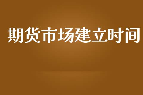 期货市场建立时间_https://m.15771688.com_期货手续费_第1张