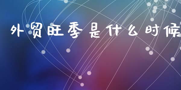 外贸旺季是什么时候_https://m.15771688.com_期货手续费_第1张