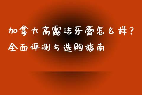 加拿大高露洁牙膏怎么样？全面评测与选购指南_https://m.15771688.com_美国道指_第1张