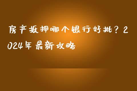 房产抵押哪个银行好批？2024年最新攻略_https://m.15771688.com_期货开户_第1张