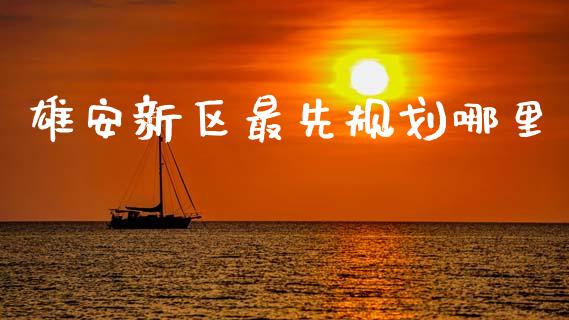 雄安新区最先规划哪里_https://m.15771688.com_道指实时行情_第1张