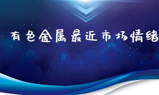 有色金属最近市场情绪_https://m.15771688.com_期货开户_第1张