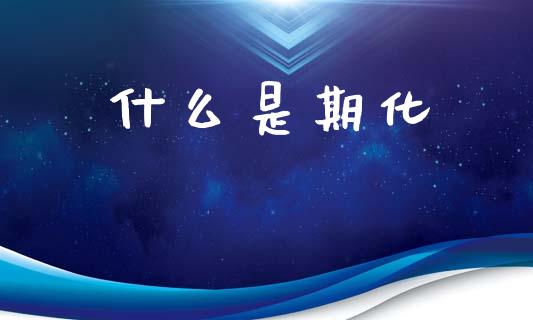 什么是期化_https://m.15771688.com_期货手续费_第1张