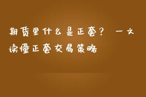 期货里什么是正套？ 一文读懂正套交易策略_https://m.15771688.com_期货开户_第1张