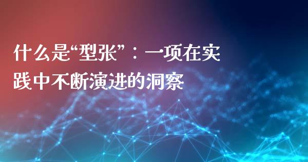什么是“型张”：一项在实践中不断演进的洞察_https://m.15771688.com_美国道指_第1张