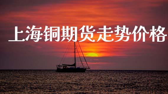上海铜期货走势价格_https://m.15771688.com_道指实时行情_第1张