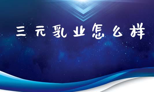 三元乳业怎么样_https://m.15771688.com_期货手续费_第1张
