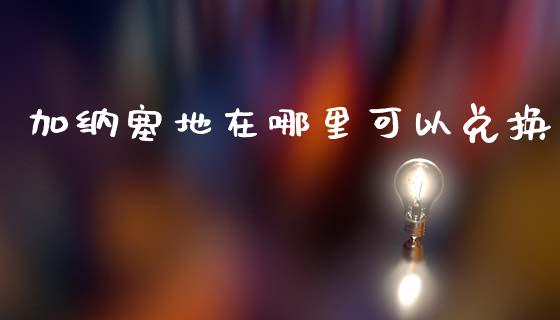 加纳塞地在哪里可以兑换_https://m.15771688.com_期货开户_第1张