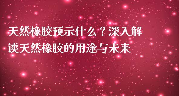 天然橡胶预示什么？深入解读天然橡胶的用途与未来_https://m.15771688.com_期货手续费_第1张
