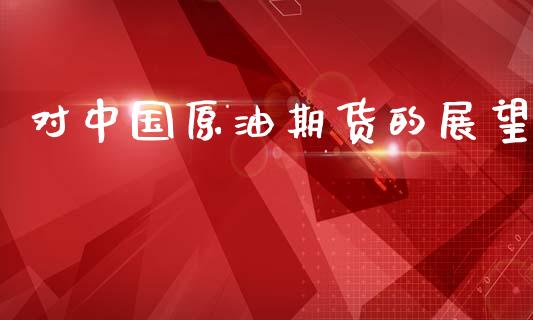 对中国原油期货的展望_https://m.15771688.com_期货手续费_第1张