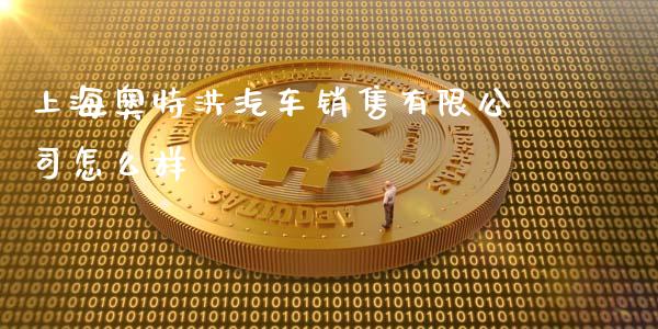上海奥特洪汽车销售有限公司怎么样_https://m.15771688.com_期货开户_第1张