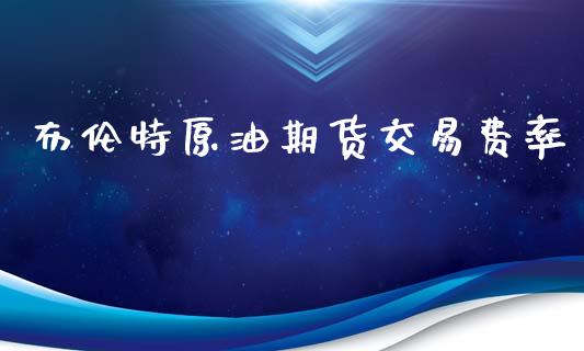布伦特原油期货交易费率_https://m.15771688.com_期货手续费_第1张