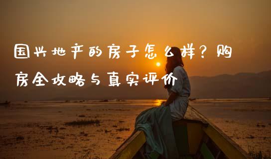 国兴地产的房子怎么样?购房全攻略与真实评价_期货开户_第1张_期货开户_期货手续费_道指实时行情_美国道指 国兴地产的房子怎么样?购房全攻略与真实评价_https://m.15771688.com_期货开户_第1张