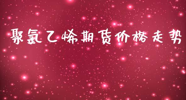 聚氯乙烯期货价格走势_https://m.15771688.com_期货手续费_第1张