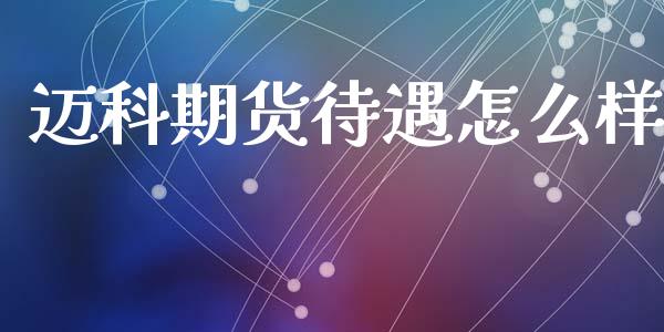 迈科期货待遇怎么样_https://m.15771688.com_期货手续费_第1张