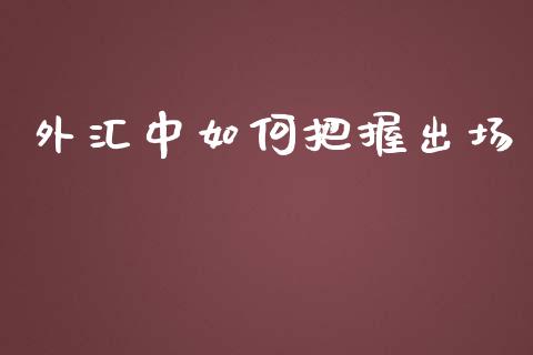 外汇中如何把握出场_https://m.15771688.com_期货开户_第1张