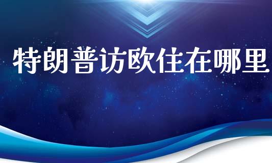 特朗普访欧住在哪里_https://m.15771688.com_期货手续费_第1张
