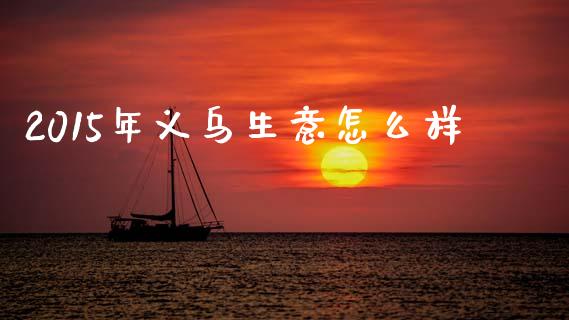 2015年义乌生意怎么样_https://m.15771688.com_道指实时行情_第1张