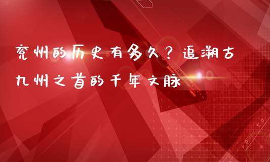 兖州的历史有多久？追溯古九州之首的千年文脉_https://m.15771688.com_美国道指_第1张