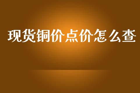 现货铜价点价怎么查_https://m.15771688.com_期货手续费_第1张