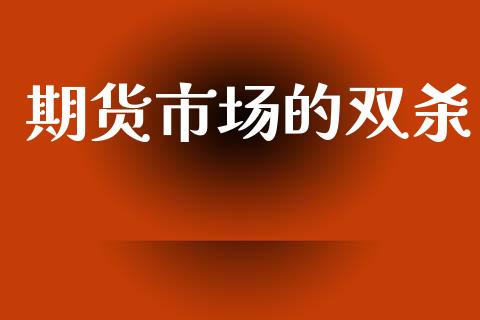 期货市场的双杀_https://m.15771688.com_道指实时行情_第1张