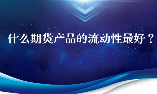 什么期货产品的流动性最好？_https://m.15771688.com_期货开户_第1张