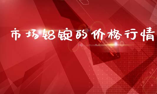 市场铝锭的价格行情_https://m.15771688.com_期货手续费_第1张