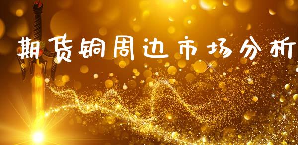 期货铜周边市场分析_https://m.15771688.com_期货手续费_第1张