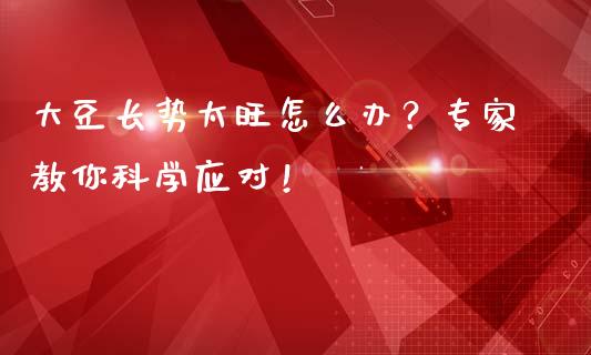 大豆长势太旺怎么办？专家教你科学应对！_https://m.15771688.com_期货手续费_第1张