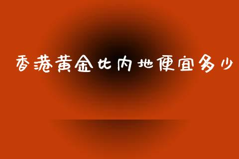 香港黄金比内地便宜多少_https://m.15771688.com_美国道指_第1张