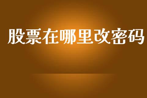 股票在哪里改密码_https://m.15771688.com_期货开户_第1张