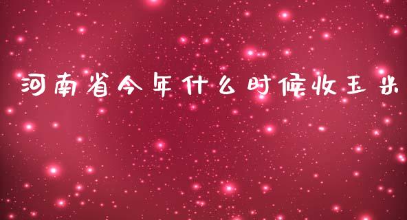 河南省今年什么时候收玉米_https://m.15771688.com_期货开户_第1张