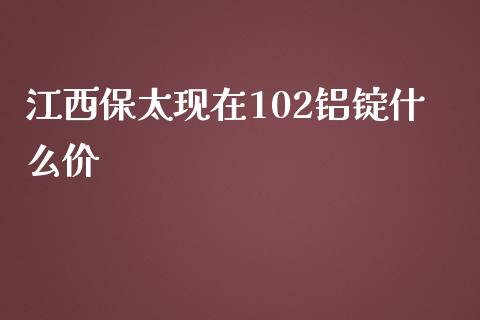 江西保太现在102铝锭什么价_https://m.15771688.com_美国道指_第1张