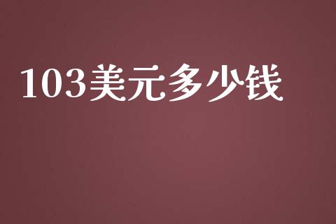 103美元多少钱_https://m.15771688.com_期货手续费_第1张