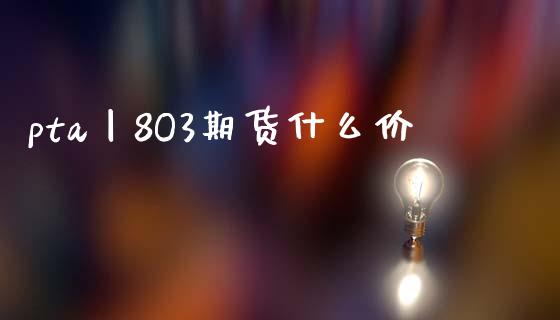 pta丨8O3期货什么价_https://m.15771688.com_期货手续费_第1张