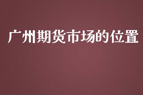 广州期货市场的位置_https://m.15771688.com_美国道指_第1张