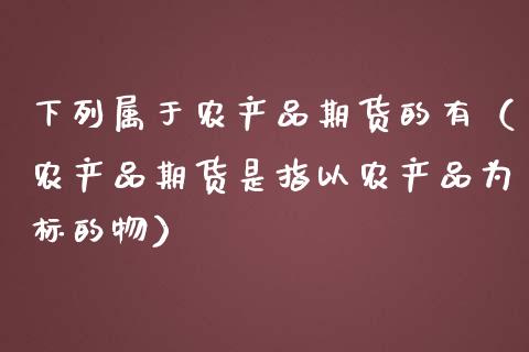 下列属于农产品期货的有(农产品期货是指以农产品为标的物)_期货手续费_第1张_期货开户_期货手续费_道指实时行情_美国道指 下列属于农产品期货的有(农产品期货是指以农产品为标的物)_https://m.15771688.com_期货手续费_第1张