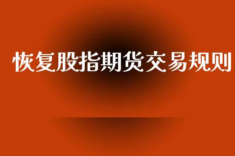 恢复股指期货交易规则_https://m.15771688.com_期货开户_第1张
