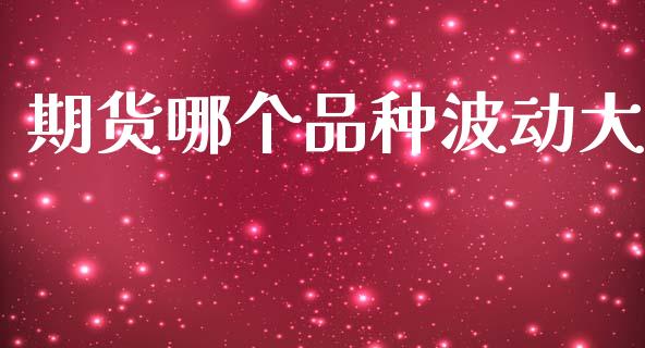 期货哪个品种波动大_https://m.15771688.com_期货开户_第1张