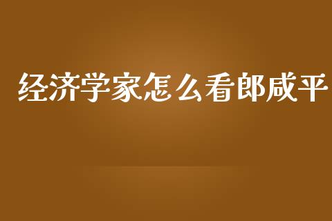 经济学家怎么看郎咸平_https://m.15771688.com_期货开户_第1张