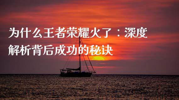 为什么王者荣耀火了：深度解析背后成功的秘诀_https://m.15771688.com_期货手续费_第1张