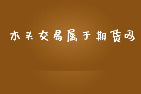 木头交易属于期货吗_https://m.15771688.com_美国道指_第1张