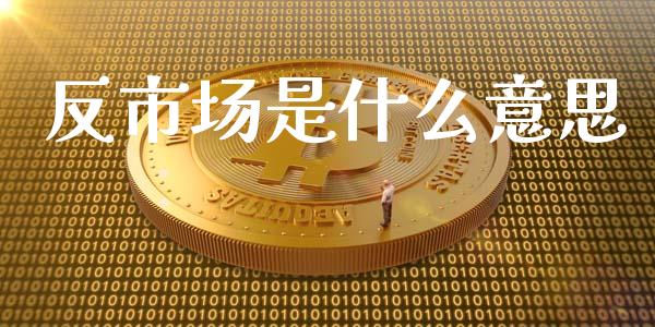 反市场是什么意思_https://m.15771688.com_期货开户_第1张