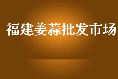 福建姜蒜批发市场_https://m.15771688.com_期货开户_第1张