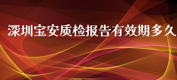 深圳宝安质检报告有效期多久_https://m.15771688.com_期货手续费_第1张